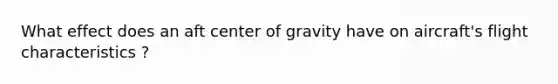 What effect does an aft center of gravity have on aircraft's flight characteristics ?