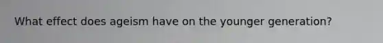 What effect does ageism have on the younger generation?