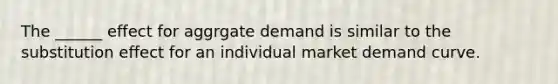 The ______ effect for aggrgate demand is similar to the substitution effect for an individual market demand curve.