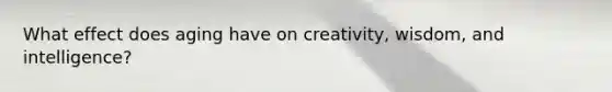 What effect does aging have on creativity, wisdom, and intelligence?