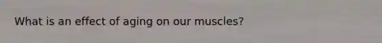 What is an effect of aging on our muscles?