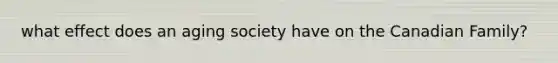 what effect does an aging society have on the Canadian Family?