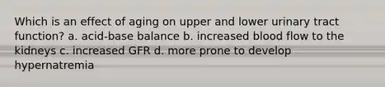 Which is an effect of aging on upper and lower urinary tract function? a. acid-base balance b. increased blood flow to the kidneys c. increased GFR d. more prone to develop hypernatremia