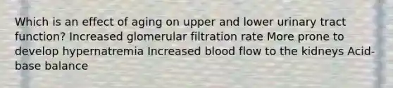 Which is an effect of aging on upper and lower urinary tract function? Increased glomerular filtration rate More prone to develop hypernatremia Increased blood flow to the kidneys Acid-base balance