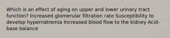 Which is an effect of aging on upper and lower urinary tract function? Increased glomerular filtration rate Susceptibility to develop hypernatremia Increased blood flow to the kidney Acid-base balance