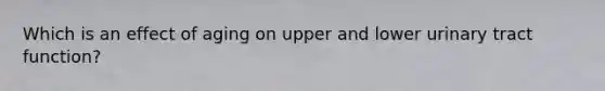Which is an effect of aging on upper and lower urinary tract function?