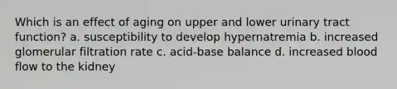 Which is an effect of aging on upper and lower urinary tract function? a. susceptibility to develop hypernatremia b. increased glomerular filtration rate c. acid-base balance d. increased blood flow to the kidney