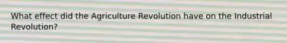 What effect did the Agriculture Revolution have on the Industrial Revolution?