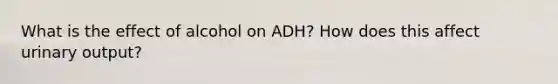 What is the effect of alcohol on ADH? How does this affect urinary output?