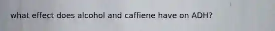 what effect does alcohol and caffiene have on ADH?