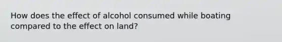 How does the effect of alcohol consumed while boating compared to the effect on land?