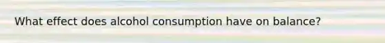 What effect does alcohol consumption have on balance?