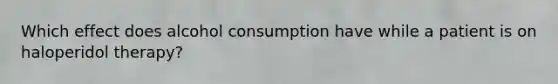 Which effect does alcohol consumption have while a patient is on haloperidol therapy?