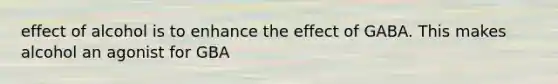 effect of alcohol is to enhance the effect of GABA. This makes alcohol an agonist for GBA