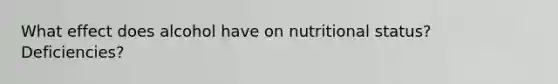 What effect does alcohol have on nutritional status? Deficiencies?