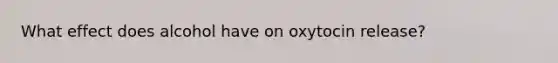 What effect does alcohol have on oxytocin release?