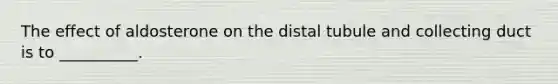 The effect of aldosterone on the distal tubule and collecting duct is to __________.