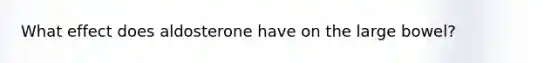 What effect does aldosterone have on the large bowel?