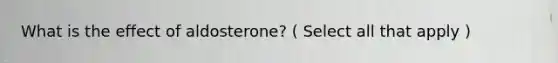 What is the effect of aldosterone? ( Select all that apply )