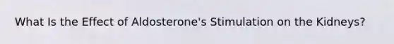 What Is the Effect of Aldosterone's Stimulation on the Kidneys?