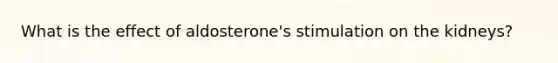 What is the effect of aldosterone's stimulation on the kidneys?