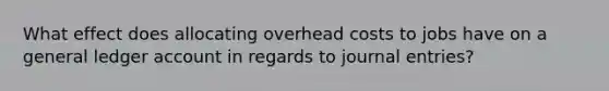 What effect does allocating overhead costs to jobs have on a general ledger account in regards to journal entries?