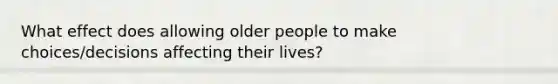 What effect does allowing older people to make choices/decisions affecting their lives?