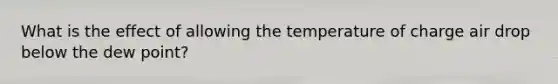 What is the effect of allowing the temperature of charge air drop below the dew point?