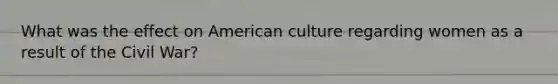 What was the effect on American culture regarding women as a result of the Civil War?