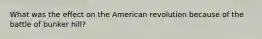 What was the effect on the American revolution because of the battle of bunker hill?