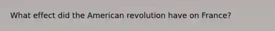 What effect did the American revolution have on France?