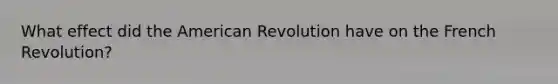 What effect did the American Revolution have on the French Revolution?