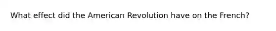 What effect did the American Revolution have on the French?