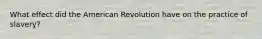 What effect did the American Revolution have on the practice of slavery?