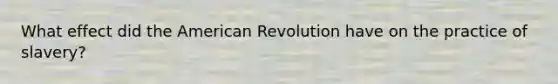 What effect did the American Revolution have on the practice of slavery?