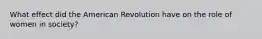 What effect did the American Revolution have on the role of women in society?