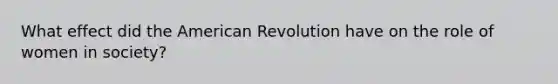 What effect did the American Revolution have on the role of women in society?