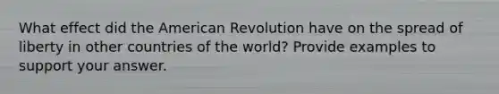 What effect did the American Revolution have on the spread of liberty in other countries of the world? Provide examples to support your answer.