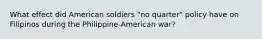 What effect did American soldiers "no quarter" policy have on Filipinos during the Philippine-American war?