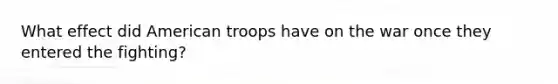 What effect did American troops have on the war once they entered the fighting?