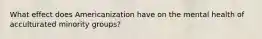 What effect does Americanization have on the mental health of acculturated minority groups?