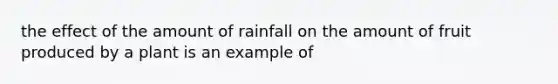 the effect of the amount of rainfall on the amount of fruit produced by a plant is an example of