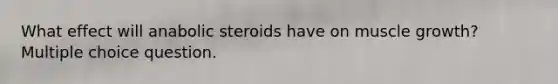What effect will anabolic steroids have on muscle growth? Multiple choice question.