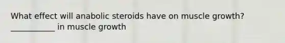 What effect will anabolic steroids have on muscle growth? ___________ in muscle growth