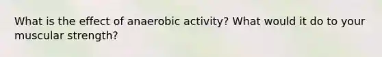 What is the effect of anaerobic activity? What would it do to your muscular strength?