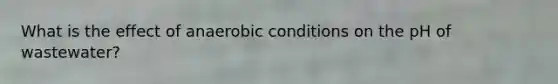 What is the effect of anaerobic conditions on the pH of wastewater?