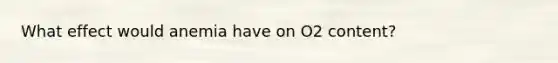 What effect would anemia have on O2 content?