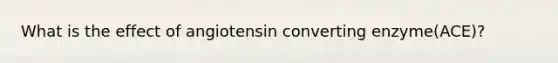 What is the effect of angiotensin converting enzyme(ACE)?
