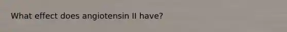 What effect does angiotensin II have?
