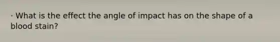 · What is the effect the angle of impact has on the shape of a blood stain?